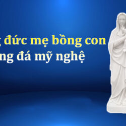 Tượng đức mẹ bồng con bằng đá mỹ nghệ – Tác phẩm chứa đựng tình cảm sâu sắc